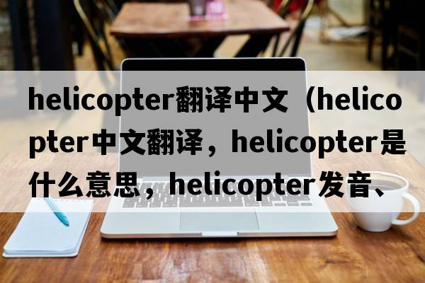 helicopter翻譯中文（helicopter中文翻譯，helicopter是什么意思，helicopter發(fā)音、用法及例句）