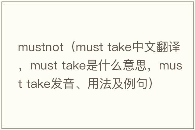 mustnot（must take中文翻譯，must take是什么意思，must take發(fā)音、用法及例句）