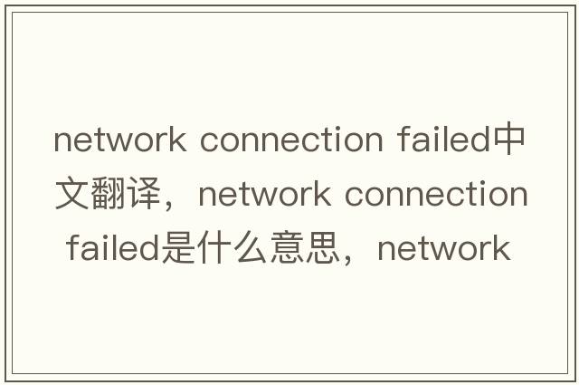 network connection failed中文翻譯，network connection failed是什么意思，network connection failed發(fā)音、用法及例句