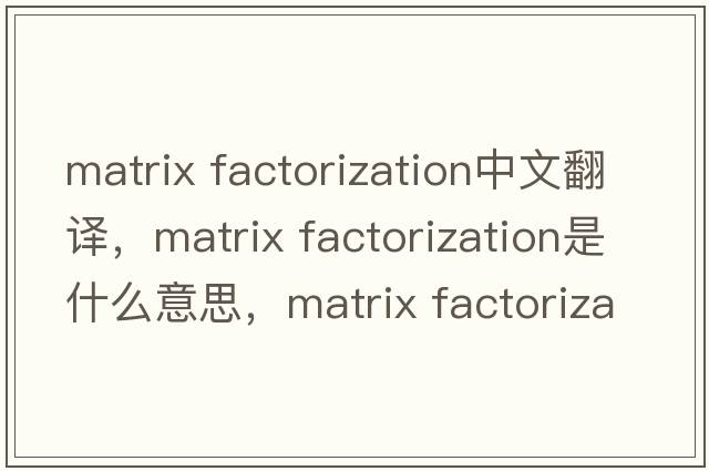 matrix factorization中文翻譯，matrix factorization是什么意思，matrix factorization發(fā)音、用法及例句