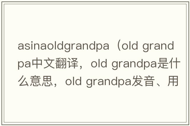 asinaoldgrandpa（old grandpa中文翻譯，old grandpa是什么意思，old grandpa發(fā)音、用法及例句）