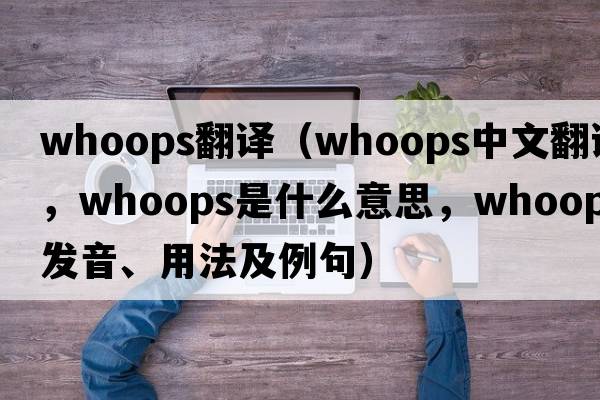 whoops翻譯（whoops中文翻譯，whoops是什么意思，whoops發(fā)音、用法及例句）