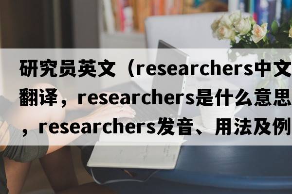 研究員英文（researchers中文翻譯，researchers是什么意思，researchers發(fā)音、用法及例句）