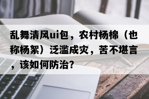 亂舞清風(fēng)ui包，農村楊棉（也稱(chēng)楊絮）泛濫成災，苦不堪言，該如何防治？