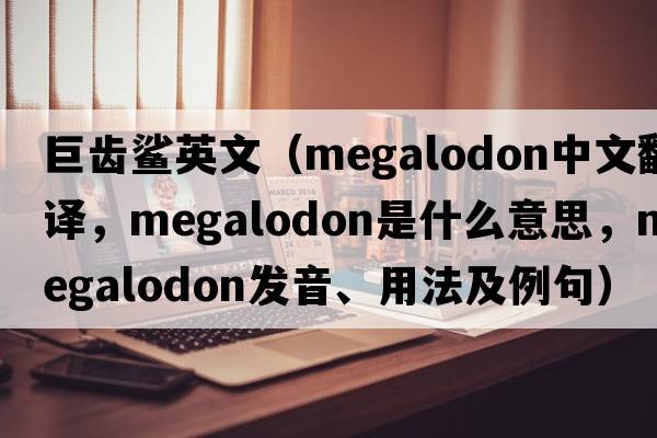 巨齒鯊英文（Megalodon中文翻譯，Megalodon是什么意思，Megalodon發(fā)音、用法及例句）