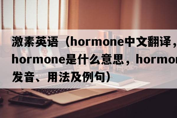 激素英語(yǔ)（hormone中文翻譯，hormone是什么意思，hormone發(fā)音、用法及例句）