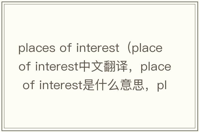 places of interest（place of interest中文翻譯，place of interest是什么意思，place of interest發(fā)音、用法及例句）