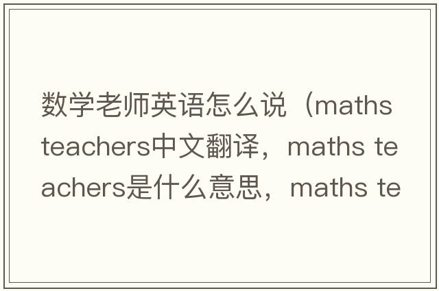 數學(xué)老師英語(yǔ)怎么說(shuō)（maths teachers中文翻譯，maths teachers是什么意思，maths teachers發(fā)音、用法及例句）