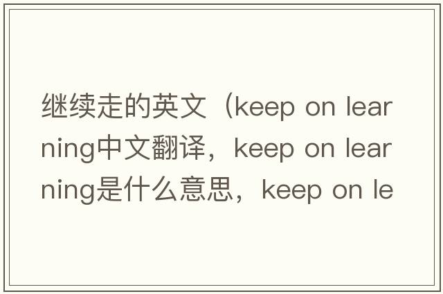 繼續走的英文（keep on learning中文翻譯，keep on learning是什么意思，keep on learning發(fā)音、用法及例句）