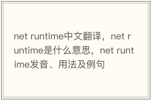 net runtime中文翻譯，net runtime是什么意思，net runtime發(fā)音、用法及例句