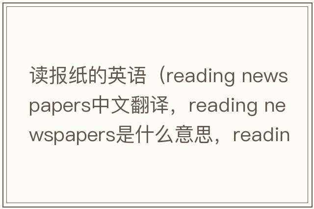 讀報紙的英語(yǔ)（reading newspapers中文翻譯，reading newspapers是什么意思，reading newspapers發(fā)音、用法及例句）
