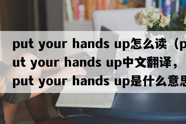 put your hands up怎么讀（put your hands up中文翻譯，put your hands up是什么意思，put your hands up發(fā)音、用法及例句）