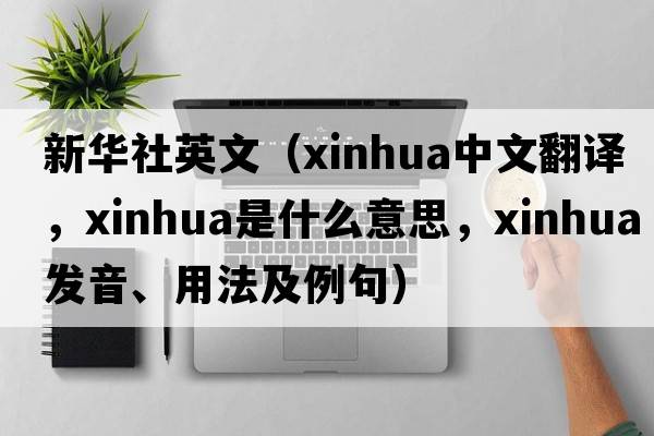 新華社英文（xinhua中文翻譯，xinhua是什么意思，xinhua發(fā)音、用法及例句）