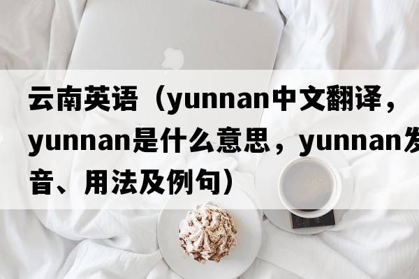 云南英語(yǔ)（Yunnan中文翻譯，Yunnan是什么意思，Yunnan發(fā)音、用法及例句）