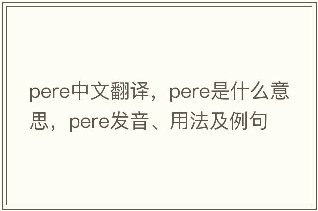pere中文翻譯，pere是什么意思，pere發(fā)音、用法及例句