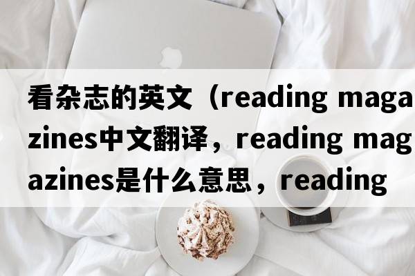 看雜志的英文（reading magazines中文翻譯，reading magazines是什么意思，reading magazines發(fā)音、用法及例句）