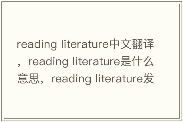 reading literature中文翻譯，reading literature是什么意思，reading literature發(fā)音、用法及例句