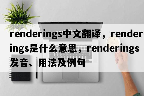 renderings中文翻譯，renderings是什么意思，renderings發(fā)音、用法及例句