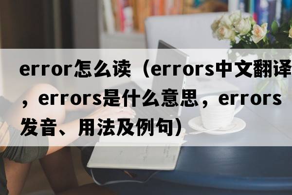 error怎么讀（errors中文翻譯，errors是什么意思，errors發(fā)音、用法及例句）