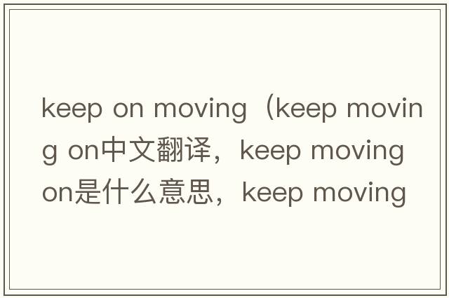 keep on moving（keep moving on中文翻譯，keep moving on是什么意思，keep moving on發(fā)音、用法及例句）