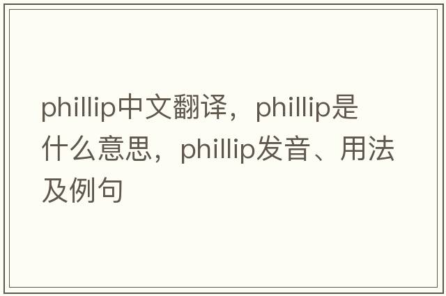 Phillip中文翻譯，Phillip是什么意思，Phillip發(fā)音、用法及例句