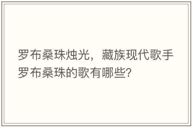羅布桑珠燭光，藏族現代歌手羅布桑珠的歌有哪些？