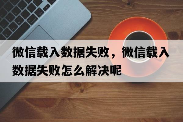 微信載入數據失敗，微信載入數據失敗怎么解決呢