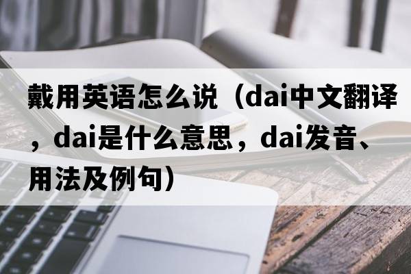 戴用英語(yǔ)怎么說(shuō)（dai中文翻譯，dai是什么意思，dai發(fā)音、用法及例句）