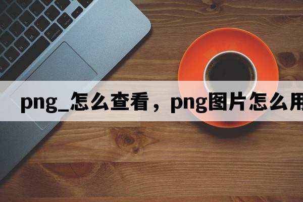 png_怎么查看，png圖片怎么用