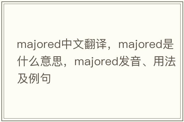 majored中文翻譯，majored是什么意思，majored發(fā)音、用法及例句