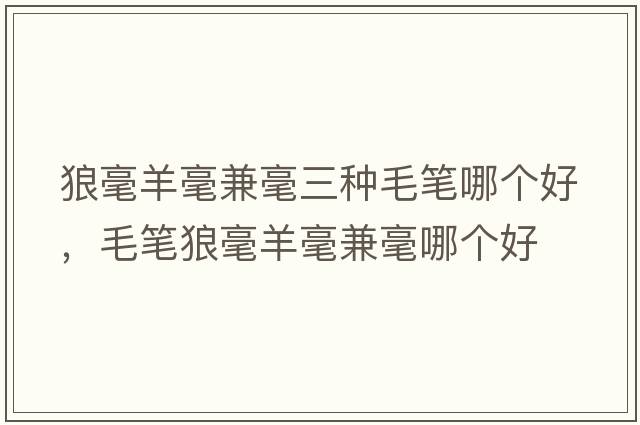 狼毫羊毫兼毫三種毛筆哪個(gè)好，毛筆狼毫羊毫兼毫哪個(gè)好
