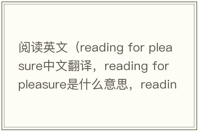 閱讀英文（reading for pleasure中文翻譯，reading for pleasure是什么意思，reading for pleasure發(fā)音、用法及例句）