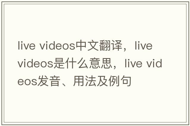 live videos中文翻譯，live videos是什么意思，live videos發(fā)音、用法及例句