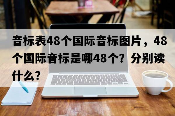 音標表48個(gè)國際音標圖片，48個(gè)國際音標是哪48個(gè)？分別讀什么？