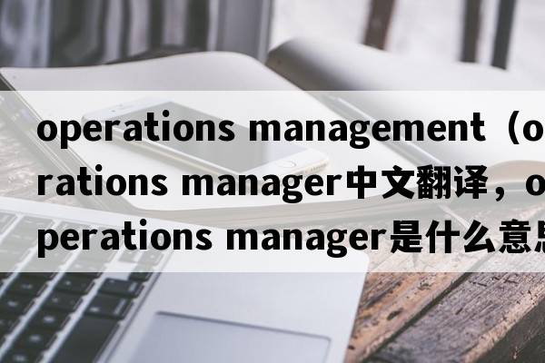 operations management（operations manager中文翻譯，operations manager是什么意思，operations manager發(fā)音、用法及例句）