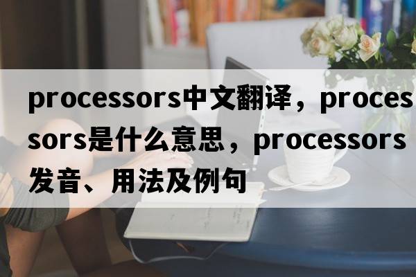 processors中文翻譯，processors是什么意思，processors發(fā)音、用法及例句
