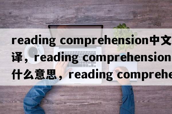 reading comprehension中文翻譯，reading comprehension是什么意思，reading comprehension發(fā)音、用法及例句