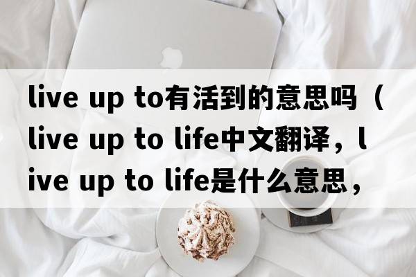 live up to有活到的意思嗎（live up to life中文翻譯，live up to life是什么意思，live up to life發(fā)音、用法及例句）