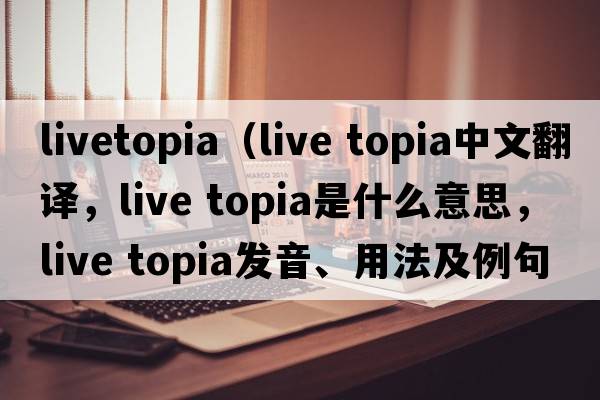 livetopia（live topia中文翻譯，live topia是什么意思，live topia發(fā)音、用法及例句）