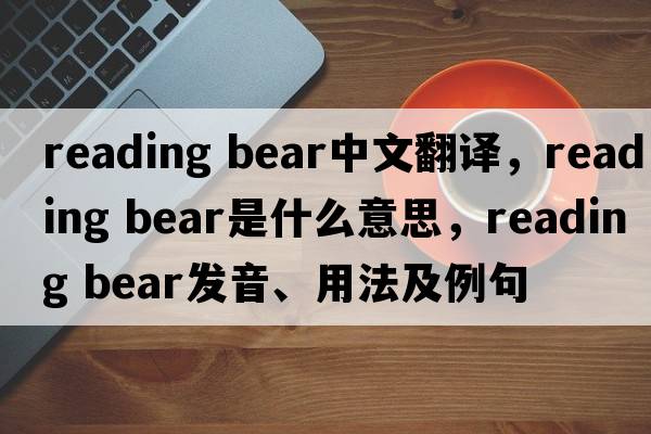 reading bear中文翻譯，reading bear是什么意思，reading bear發(fā)音、用法及例句