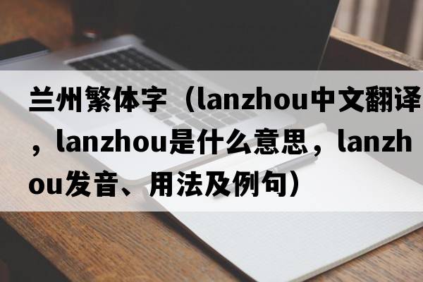 蘭州繁體字（Lanzhou中文翻譯，Lanzhou是什么意思，Lanzhou發(fā)音、用法及例句）