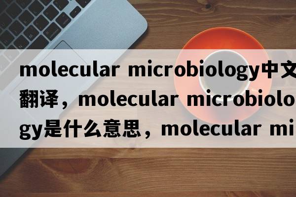 molecular microbiology中文翻譯，molecular microbiology是什么意思，molecular microbiology發(fā)音、用法及例句