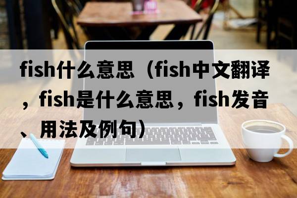 Fish什么意思（fish中文翻譯，fish是什么意思，fish發(fā)音、用法及例句）