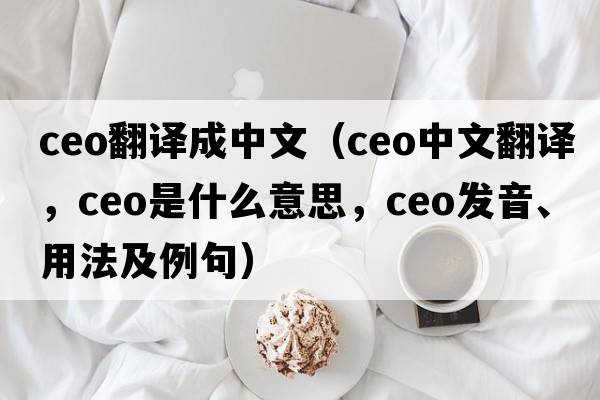 ceo翻譯成中文（CEO中文翻譯，CEO是什么意思，CEO發(fā)音、用法及例句）