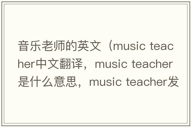 音樂(lè )老師的英文（music teacher中文翻譯，music teacher是什么意思，music teacher發(fā)音、用法及例句）
