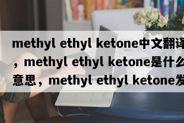 methyl ethyl ketone中文翻譯，methyl ethyl ketone是什么意思，methyl ethyl ketone發(fā)音、用法及例句