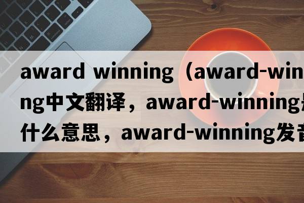 award winning（award-winning中文翻譯，award-winning是什么意思，award-winning發(fā)音、用法及例句）