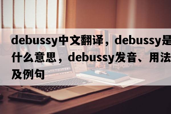 Debussy中文翻譯，Debussy是什么意思，Debussy發(fā)音、用法及例句