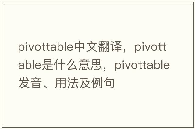 pivottable中文翻譯，pivottable是什么意思，pivottable發(fā)音、用法及例句