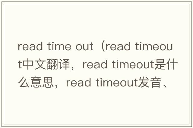 read time out（read timeout中文翻譯，read timeout是什么意思，read timeout發(fā)音、用法及例句）